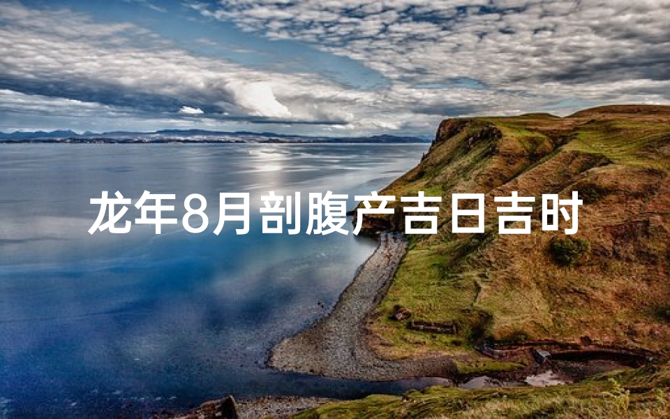 龙年8月剖腹产吉日吉时:最佳生育良辰揭晓
