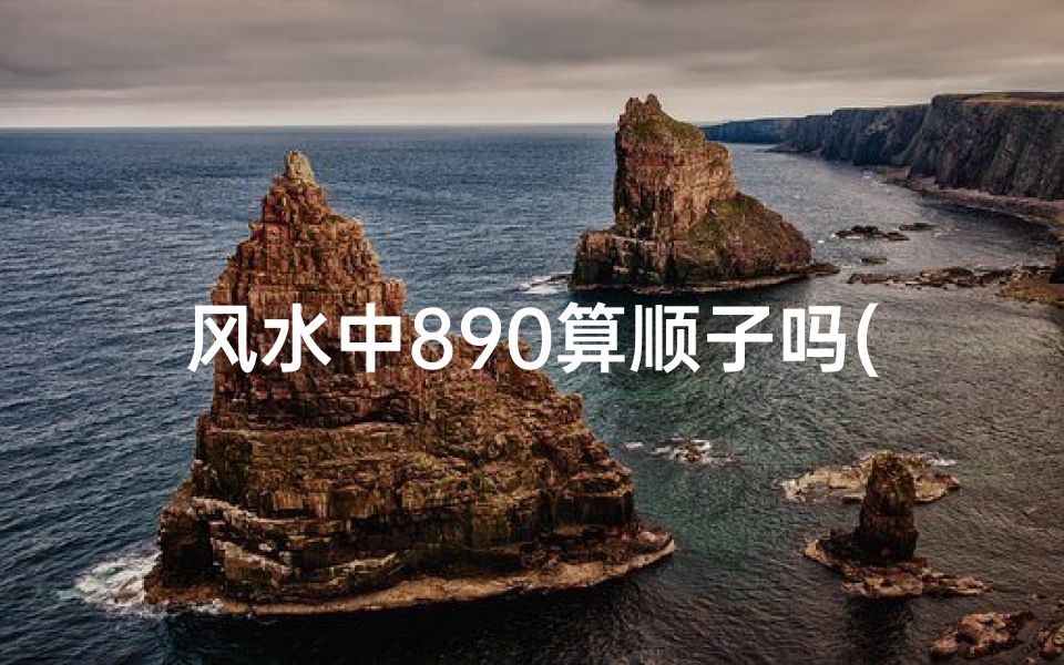 风水中890算顺子吗(《890算顺子风水之谜:揭秘神秘数字的奥秘》)