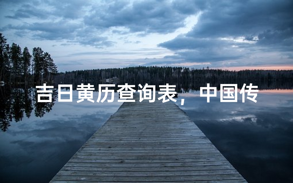 吉日黄历查询表,中国传统择日文化的实用指南
