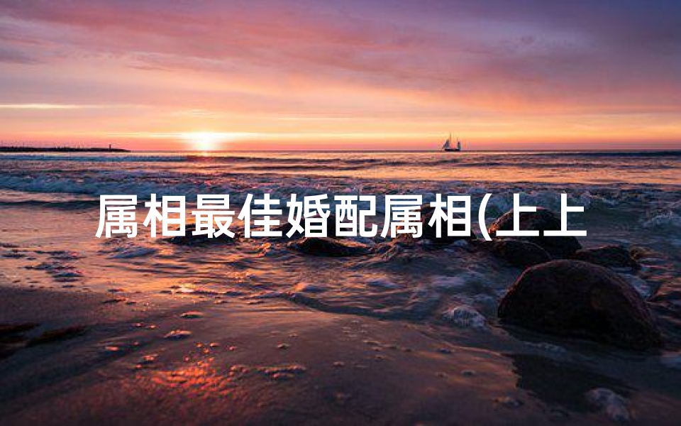 属相最佳婚配属相(上上等婚配属相)