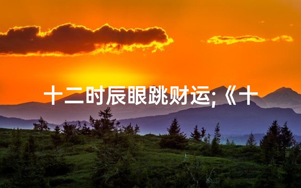 十二时辰眼跳财运;《十二时辰眼皮跳:揭秘吉凶之谜》