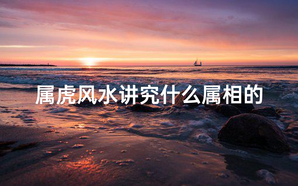 属虎风水讲究什么属相的(虎和什么生肖相冲最凶,老虎和什么属相相冲)