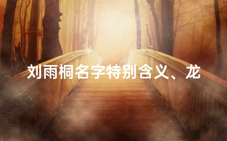刘雨桐名字特别含义、龙宝宝取名刘雨桐,寓意美好,未来可期