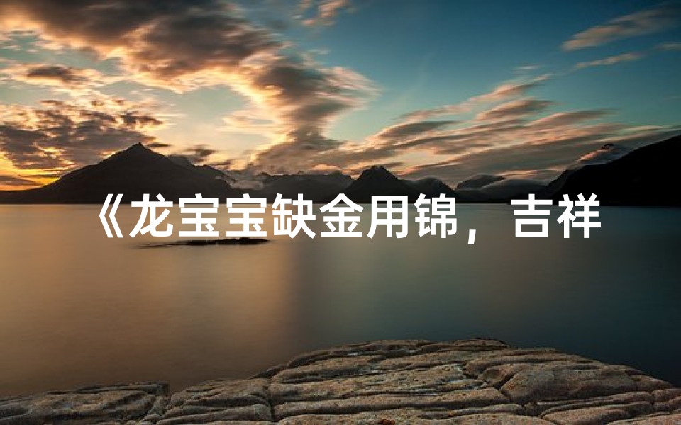 《龙宝宝缺金用锦,吉祥女孩名字精选》