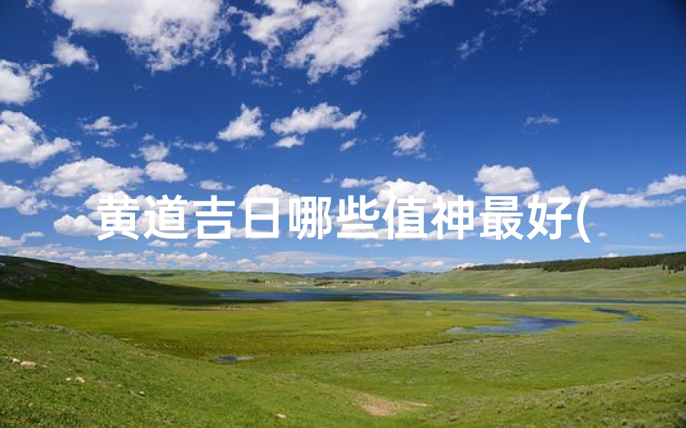 黄道吉日哪些值神最好(黄道吉日的值神是哪些)