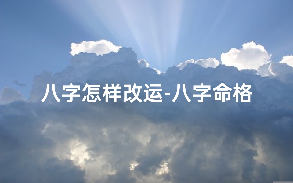 八字怎样改运-八字命格改运之道:揭秘转运秘籍-海瑞算卦网