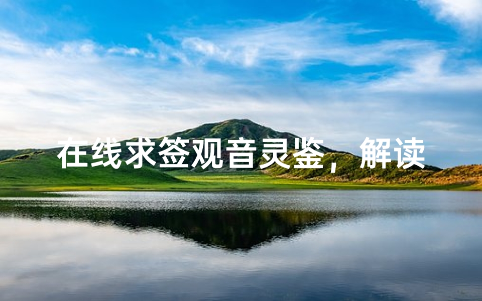 在线求签观音灵鉴,解读方法与文化意义解析