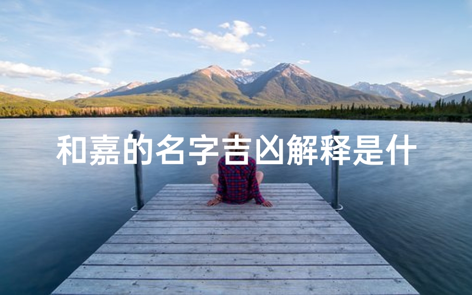 和嘉的名字吉凶解释是什么(《和嘉名字吉凶揭秘：寓意美好，运势亨通》)