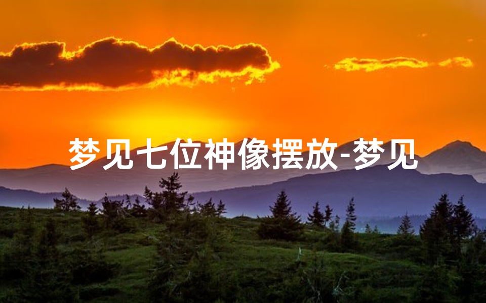 梦见七位神像摆放-梦见神像移位