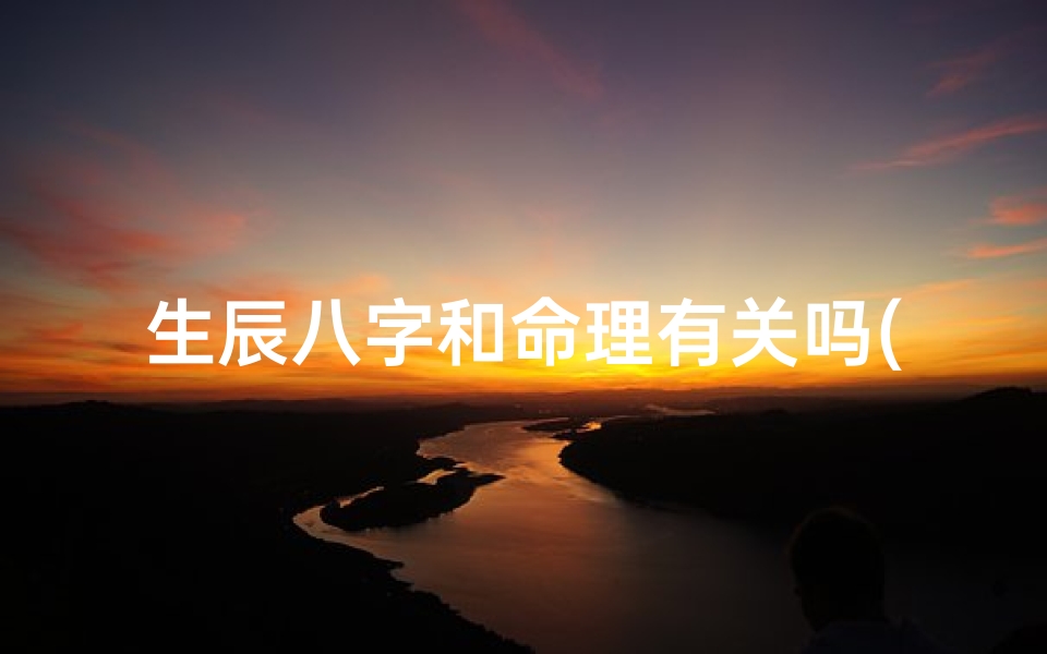 生辰八字和命理有关吗(生辰八字和命运有关系吗)