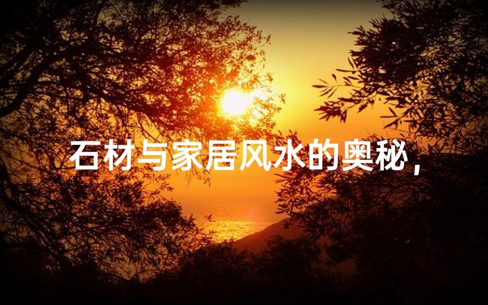 石材与家居风水的奥秘,天然石材如何影响家居能量场