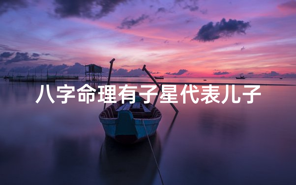 八字命理有子星代表儿子吗还是女儿(八字命理揭秘:子星是否代表儿子?)