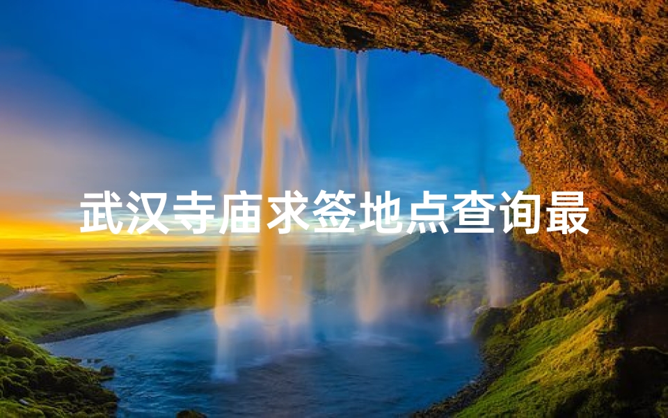 武汉寺庙求签地点查询最新(武汉归元寺求什么最灵归元寺数罗汉怎么数)