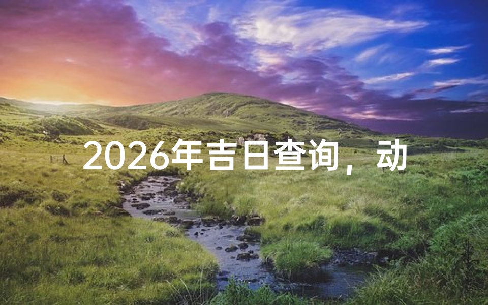 2026年吉日查询，动工择日指南