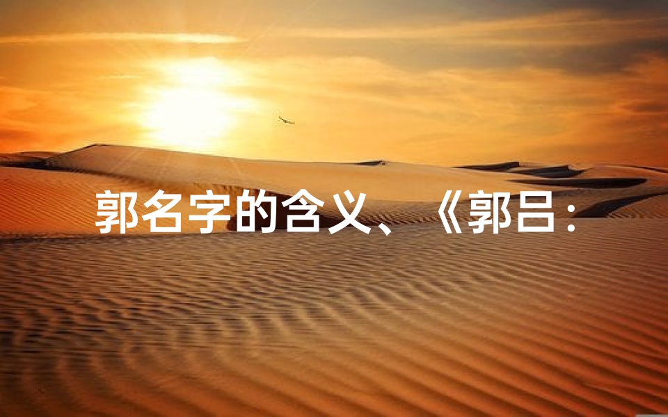 郭名字的含义、《郭吕:寓意美好,寓意深远的小名解析》