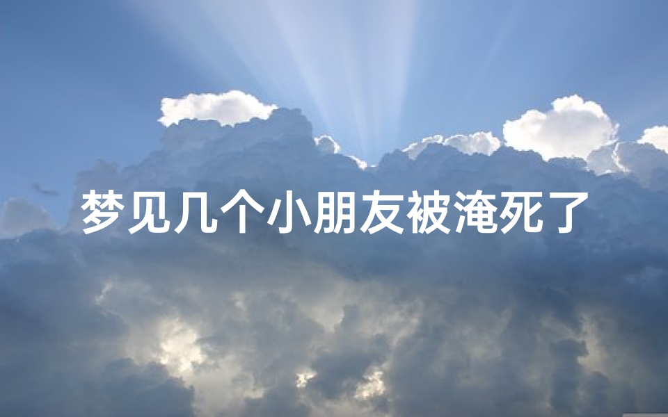 梦见几个小朋友被淹死了_梦见几个小朋友被淹死了什么意思