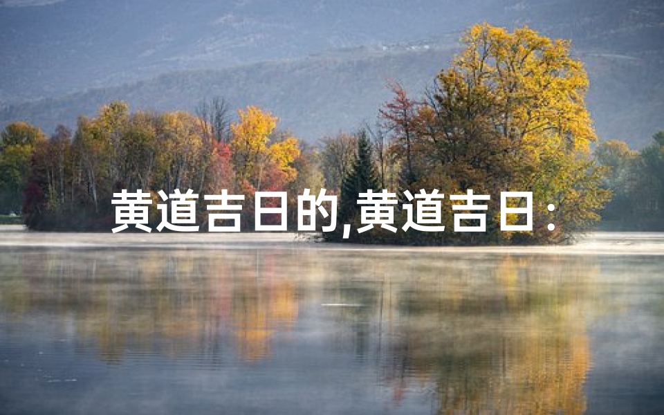 黄道吉日的,黄道吉日:挑选良辰吉日的最佳指南
