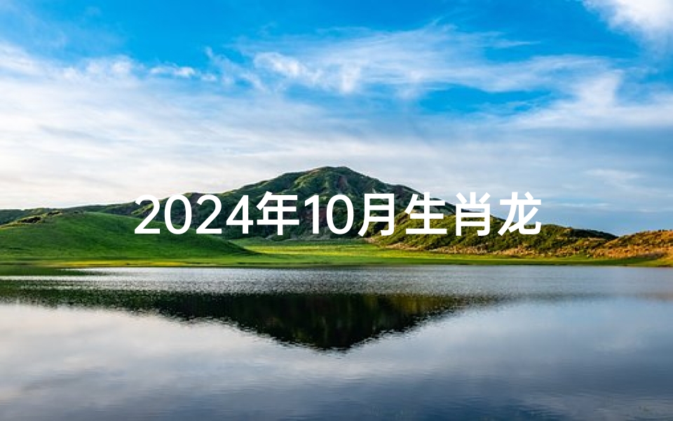 2024年10月生肖龙运势-2024年10月生肖龙运势:飞跃巅峰,财运亨通