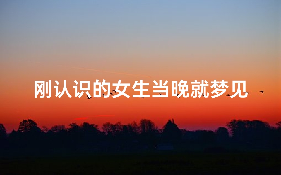 刚认识的女生当晚就梦见了她—刚认识的女生当晚就梦见了她什么意思