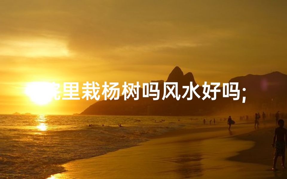 院里栽杨树吗风水好吗;院里栽杨树风水究竟如何?-海瑞算卦网
