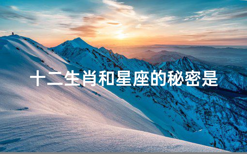 十二生肖和星座的秘密是什么(十二星座是真是假 )