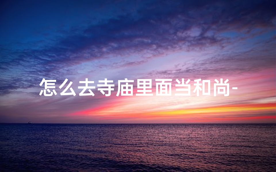 怎么去寺庙里面当和尚-《如何踏入佛门:成为和尚的修行之路》