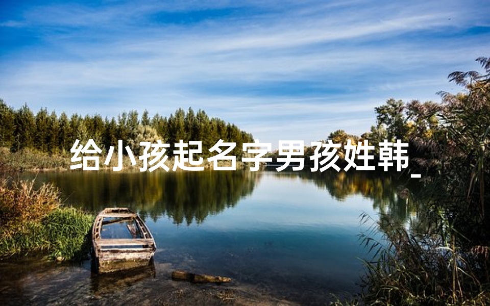 给小孩起名字男孩姓韩_给小孩起名字男孩姓韩好吗