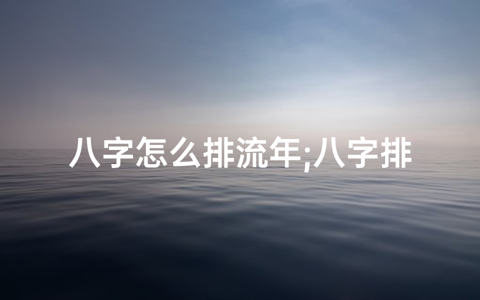 八字怎么排流年;八字排盘流年运势解读:揭秘命运走向-海瑞算卦网