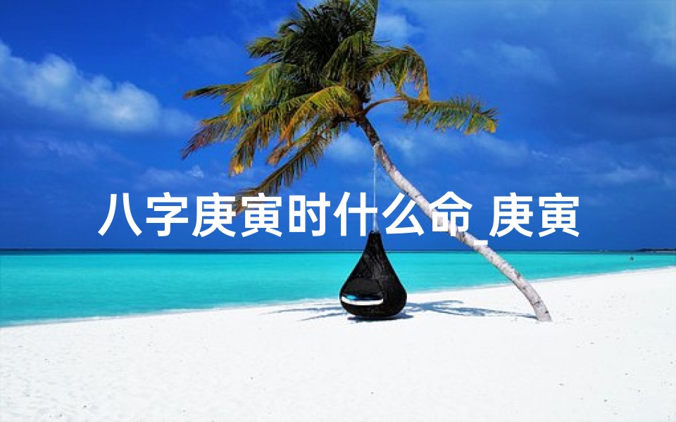 八字庚寅时什么命_庚寅时辰好不好