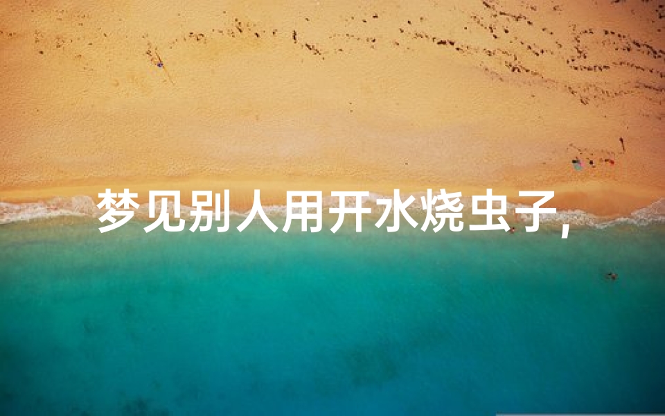 梦见别人用开水烧虫子,梦到别人烧开水