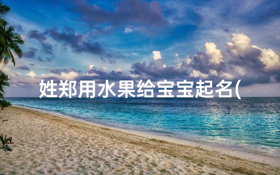 姓郑用水果给宝宝起名(父母双方都姓郑怎么给宝宝起名字)