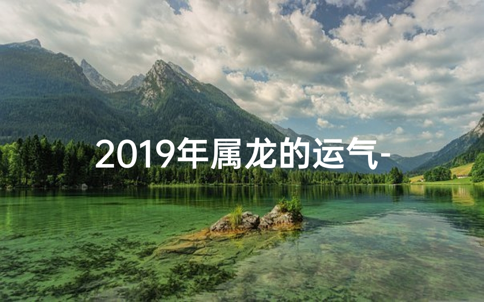 2019年属龙的运气-生肖龙19年6月运势大揭秘:财运亨通,事业腾飞