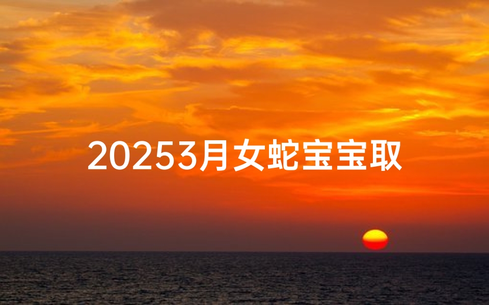 20253月女蛇宝宝取名字大全-属蛇女宝宝取名字大全