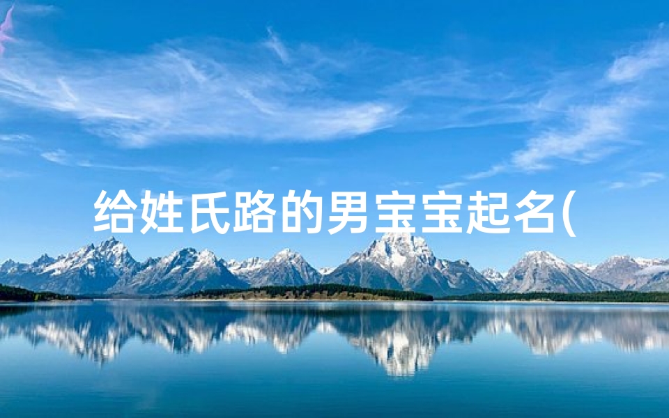 给姓氏路的男宝宝起名(2025年11月19日出生的男宝宝起名)