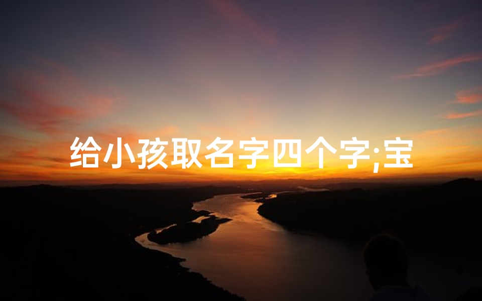 给小孩取名字四个字;宝宝快乐成长,祝福语满满:宝贝四岁,未来可期