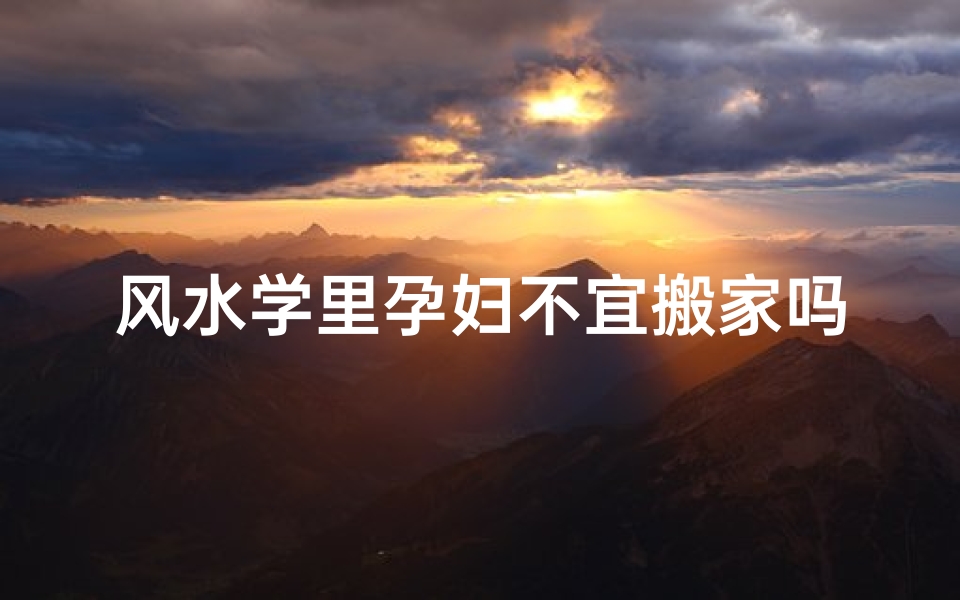 风水学里孕妇不宜搬家吗_孕妇搬家风水禁忌:宜早不宜迟