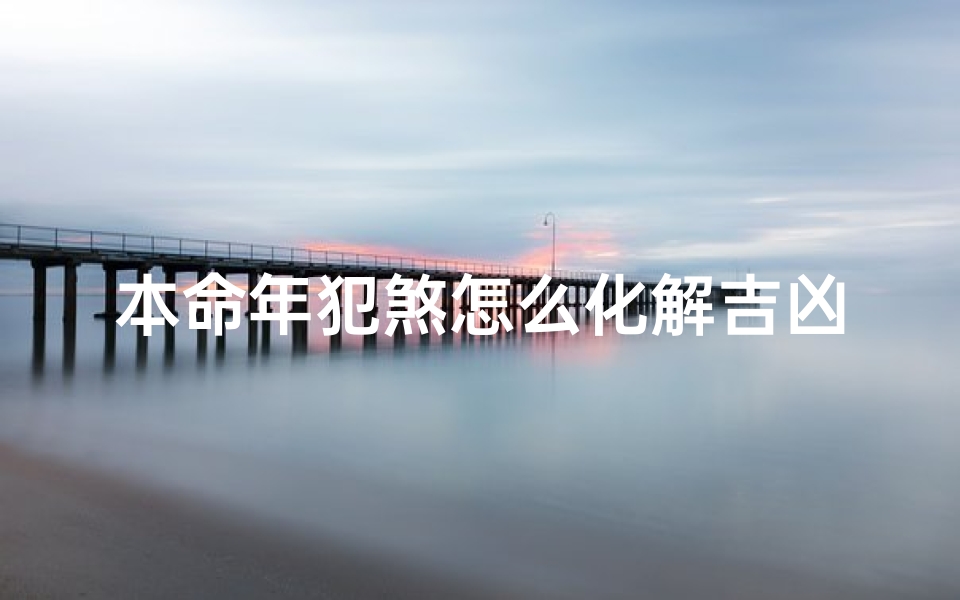 本命年犯煞怎么化解吉凶-本命年犯煞什么意思