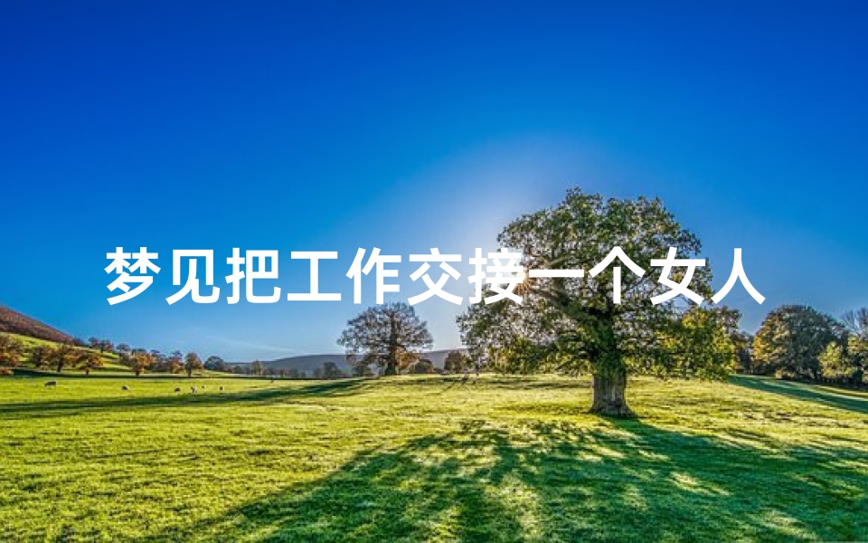 梦见把工作交接一个女人;梦见在交接工作