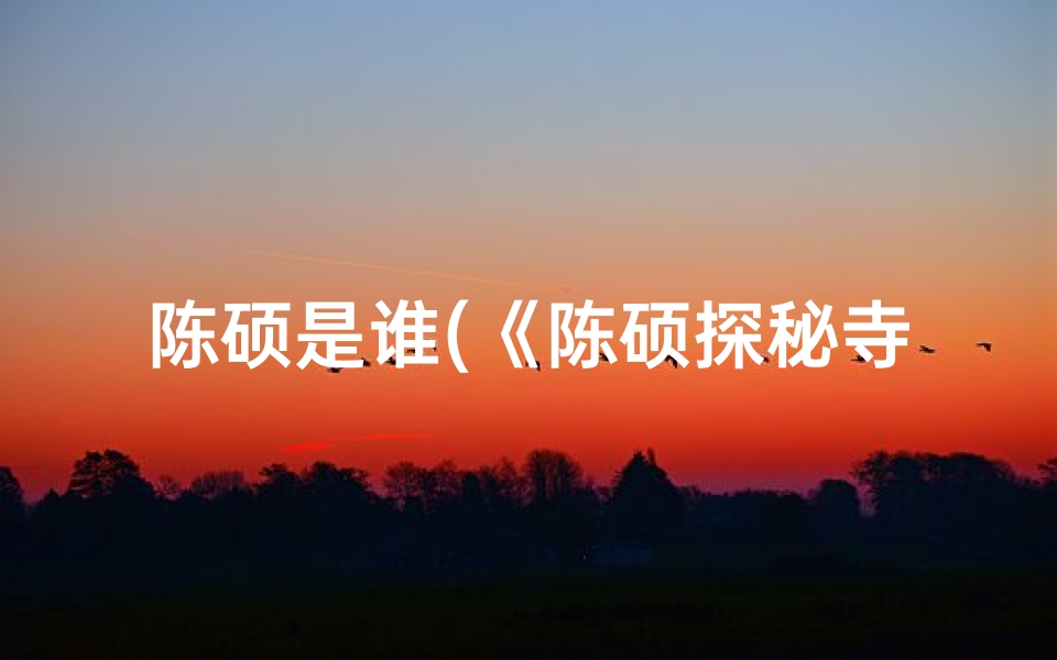 陈硕是谁(《陈硕探秘寺庙之谜:揭秘神秘一集精彩时刻》)