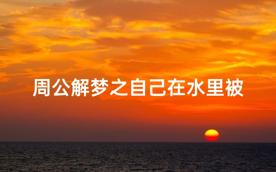 周公解梦之自己在水里被火烧(梦见火烧水的预兆)