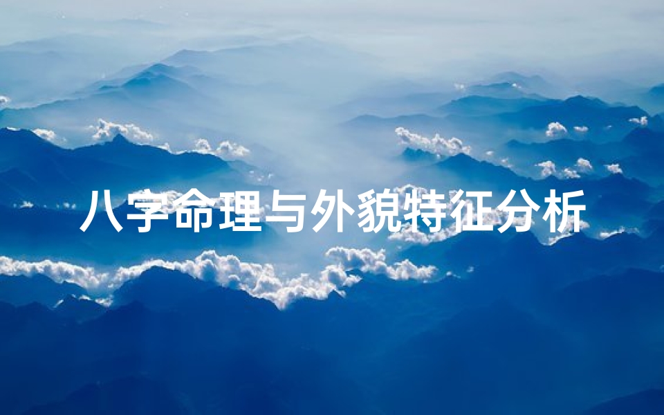 八字命理与外貌特征分析,生辰八字如何影响个人容貌特征