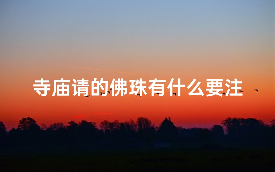 寺庙请的佛珠有什么要注意的吗;《108颗佛珠求平安:寺庙祈福之旅》