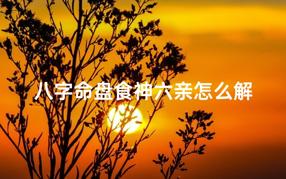 八字命盘食神六亲怎么解决-食神格六神旺度女命是几等命