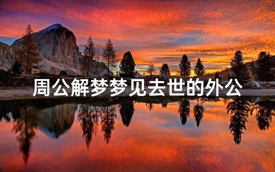 周公解梦梦见去世的外公,预示着什么?传统文化与心理学的双重解读