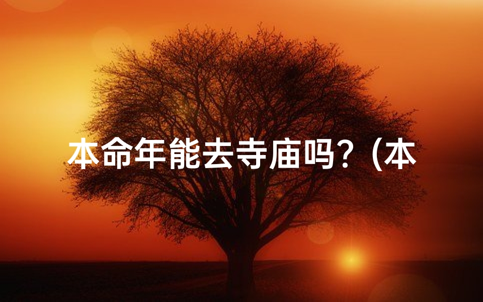 本命年能去寺庙吗?(本命年老人宜去寺庙祈福吗?)