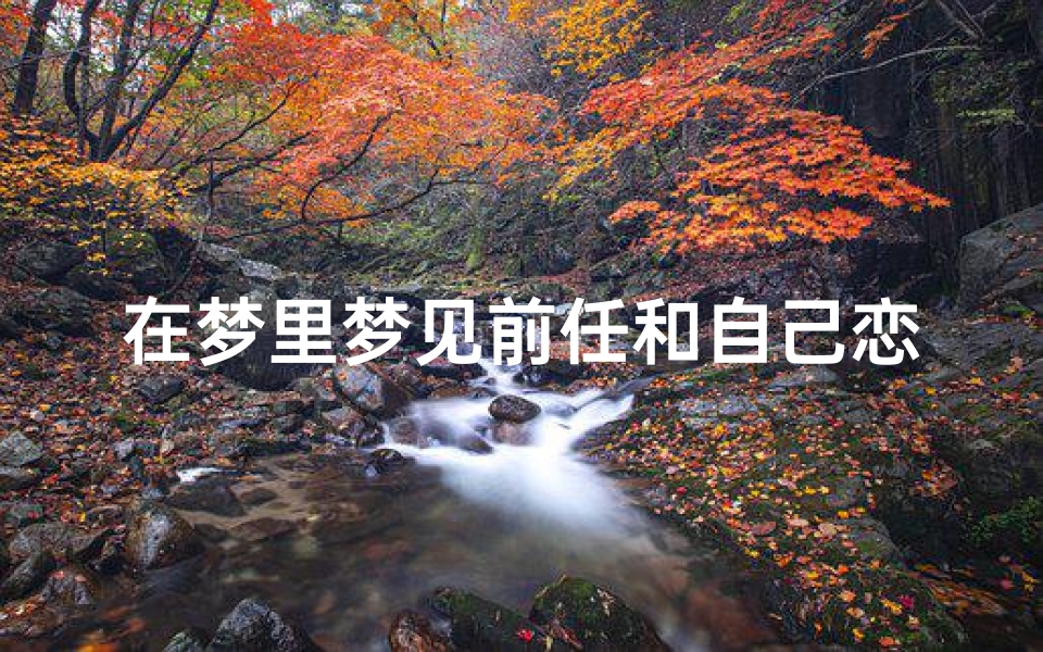 在梦里梦见前任和自己恋爱、在梦里梦见前任和自己恋爱什么意思