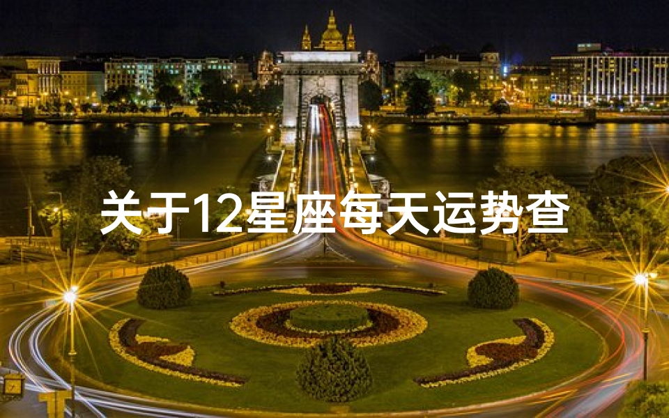 关于12星座每天运势查询(每日运势查询十二星座每日运势)