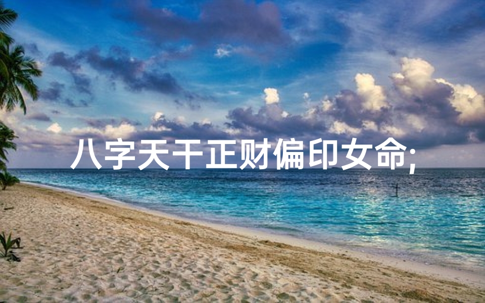 八字天干正财偏印女命;八字天干正财与偏印合