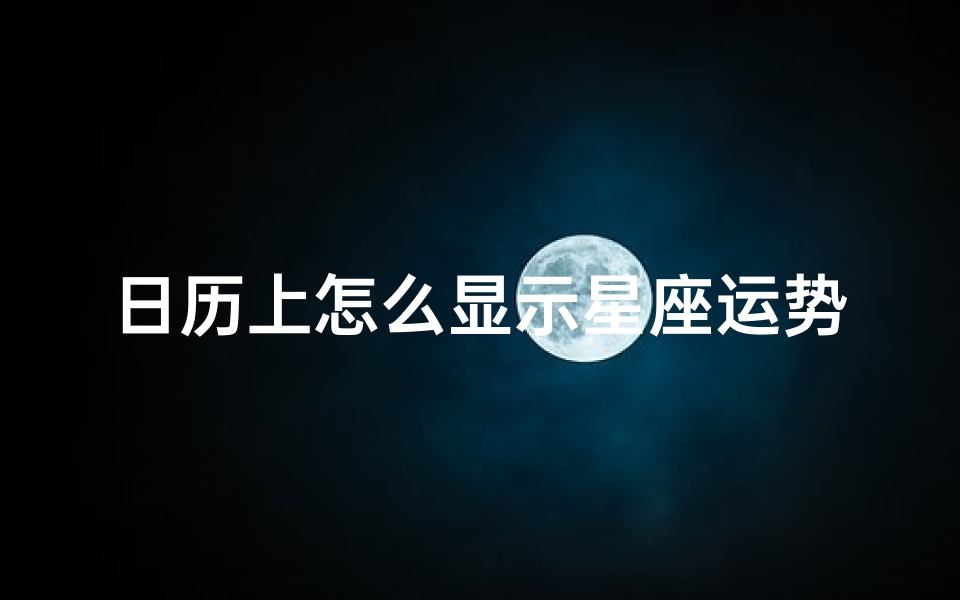 日历上怎么显示星座运势-《日历星座运势一览：每日运势速览指南》