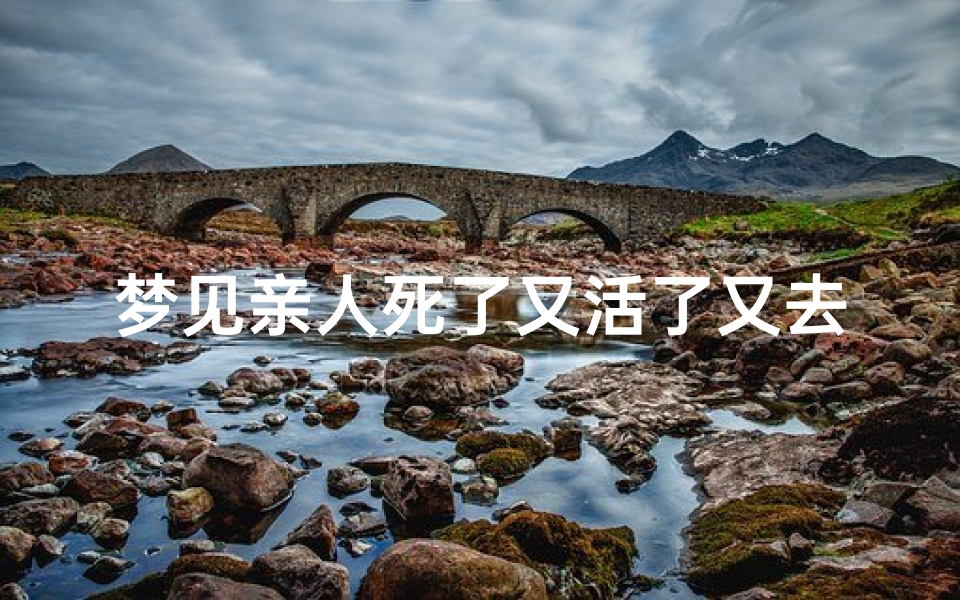 梦见亲人死了又活了又去世(梦见亲人死后又活过来了)